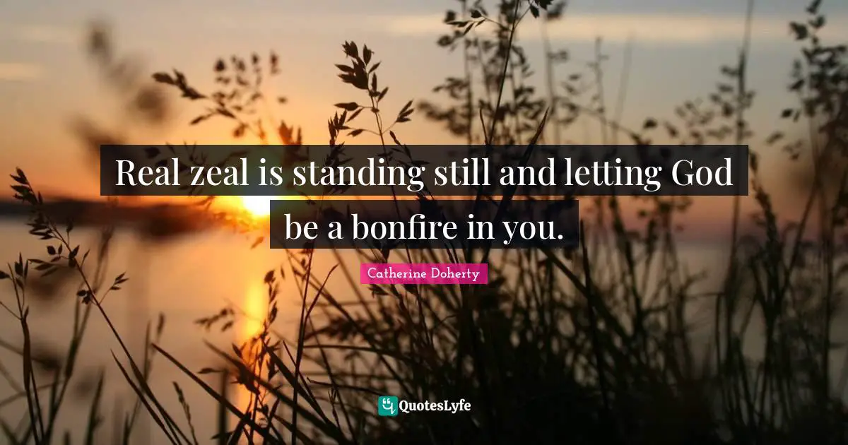Real zeal is standing still and letting God be a bonfire in you.