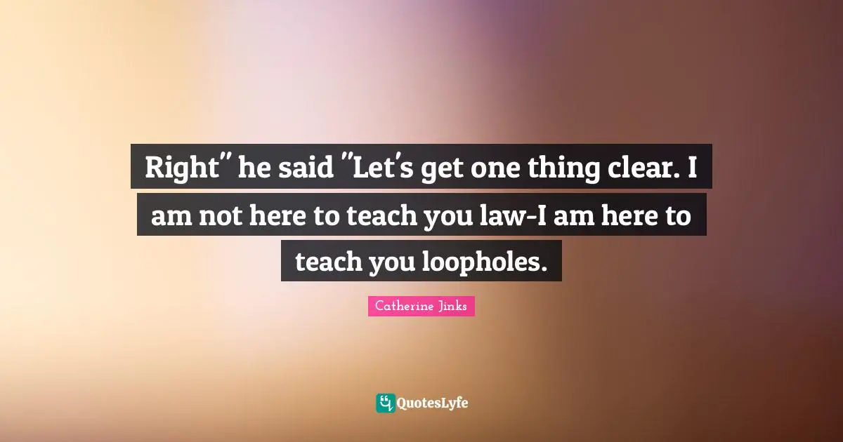 Right" he said "Let's get one thing clear. I am not here to teach you law-I am here to teach you loopholes.