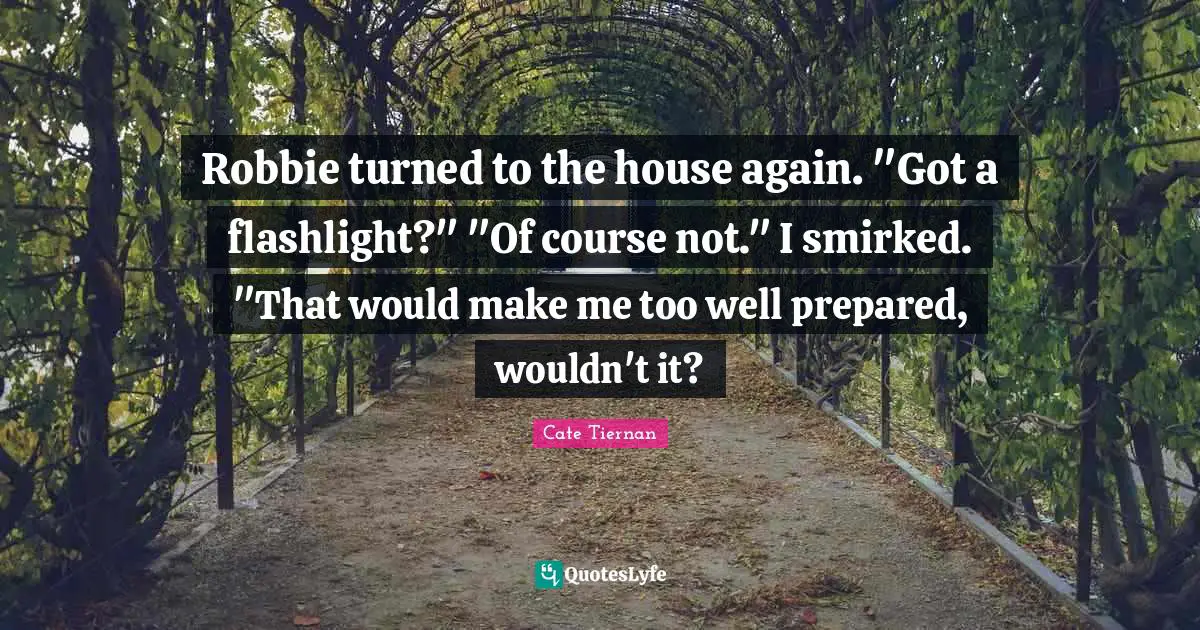 Robbie turned to the house again. "Got a flashlight?" "Of course not." I smirked. "That would make me too well prepared, wouldn't it?
