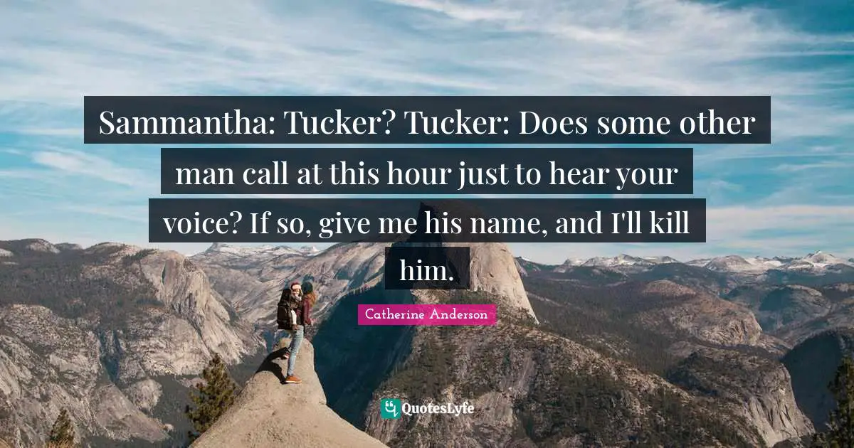 Catherine Anderson Quotes: "Sammantha: Tucker? Tucker: Does some other man call at this hour just to hear your voice? If so, give me his name, and I'll kill him."