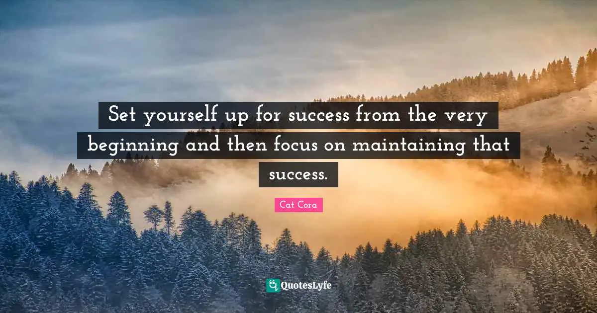 Set yourself up for success from the very beginning and then focus on maintaining that success.