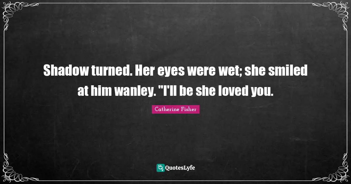 Shadow turned. Her eyes were wet; she smiled at him wanley. "I'll be she loved you.
