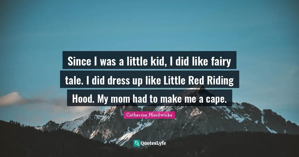 Since I was a little kid, I did like fairy tale. I did dress up like Little Red Riding Hood. My mom had to make me a cape.