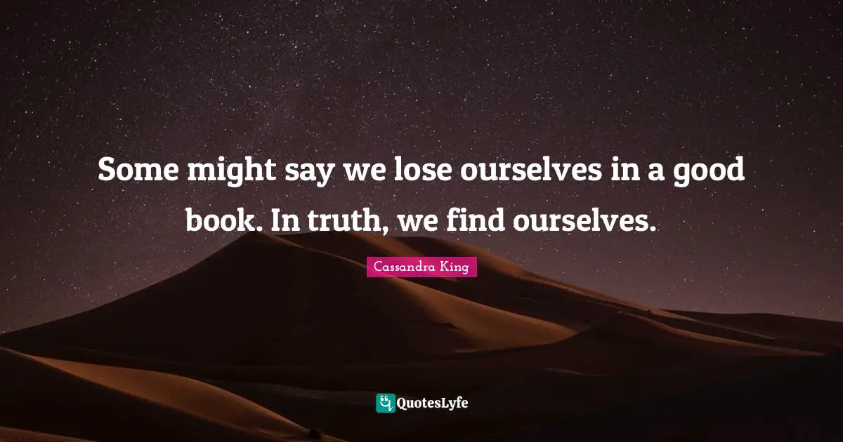 Some might say we lose ourselves in a good book. In truth, we find ourselves.