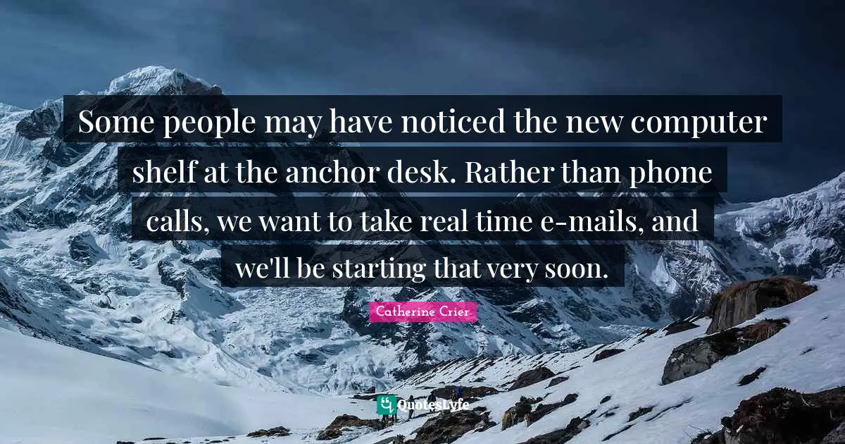 Catherine Crier Quotes: "Some people may have noticed the new computer shelf at the anchor desk. Rather than phone calls, we want to take real time e-mails, and we'll be starting that very soon."