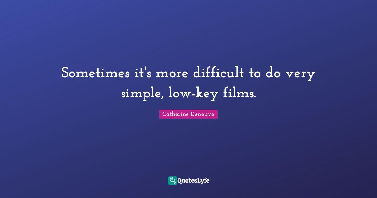 Sometimes it's more difficult to do very simple, low-key films.