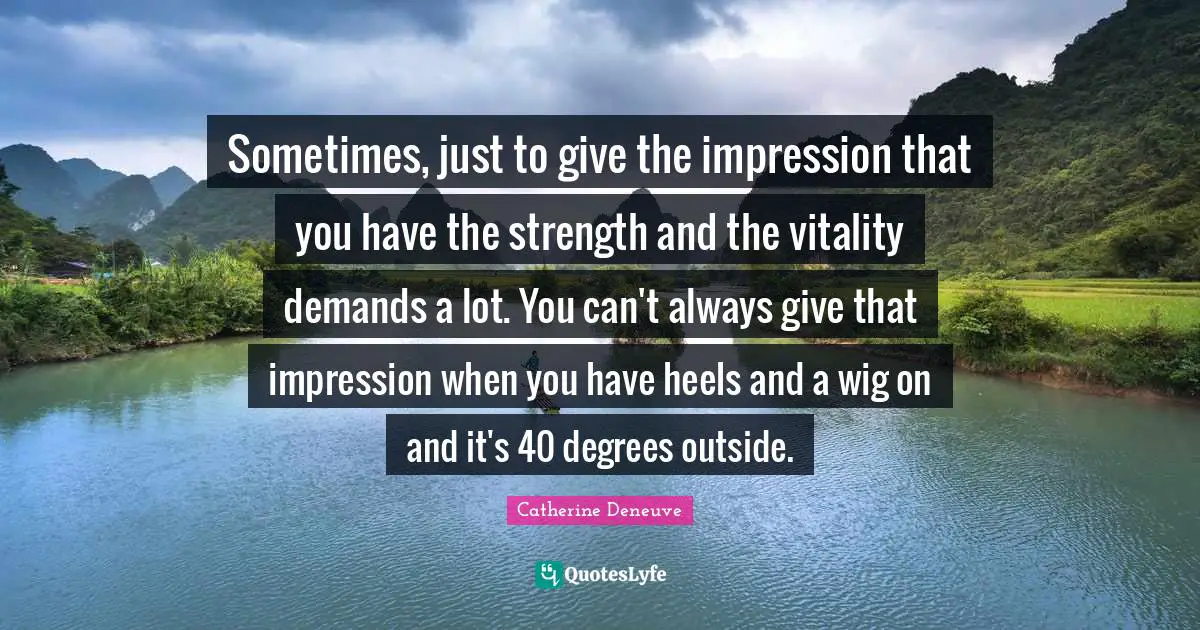 Sometimes, just to give the impression that you have the strength and the vitality demands a lot. You can't always give that impression when you have heels and a wig on and it's 40 degrees outside.
