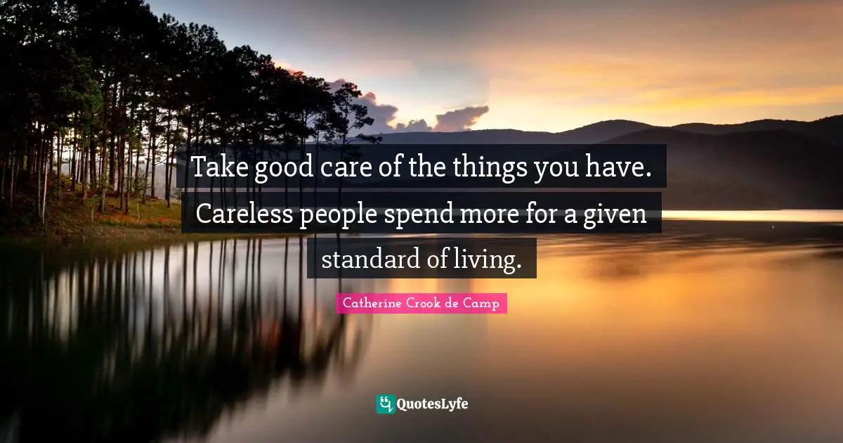 Take good care of the things you have. Careless people spend more for a given standard of living.