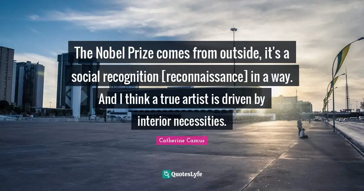 The Nobel Prize comes from outside, it's a social recognition [reconnaissance] in a way. And I think a true artist is driven by interior necessities.