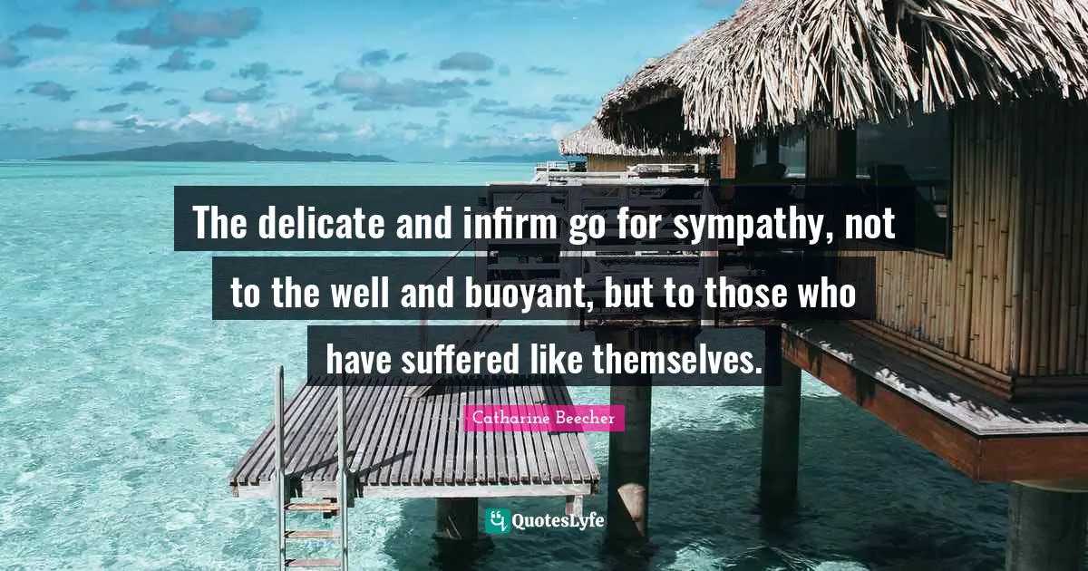 The delicate and infirm go for sympathy, not to the well and buoyant, but to those who have suffered like themselves.