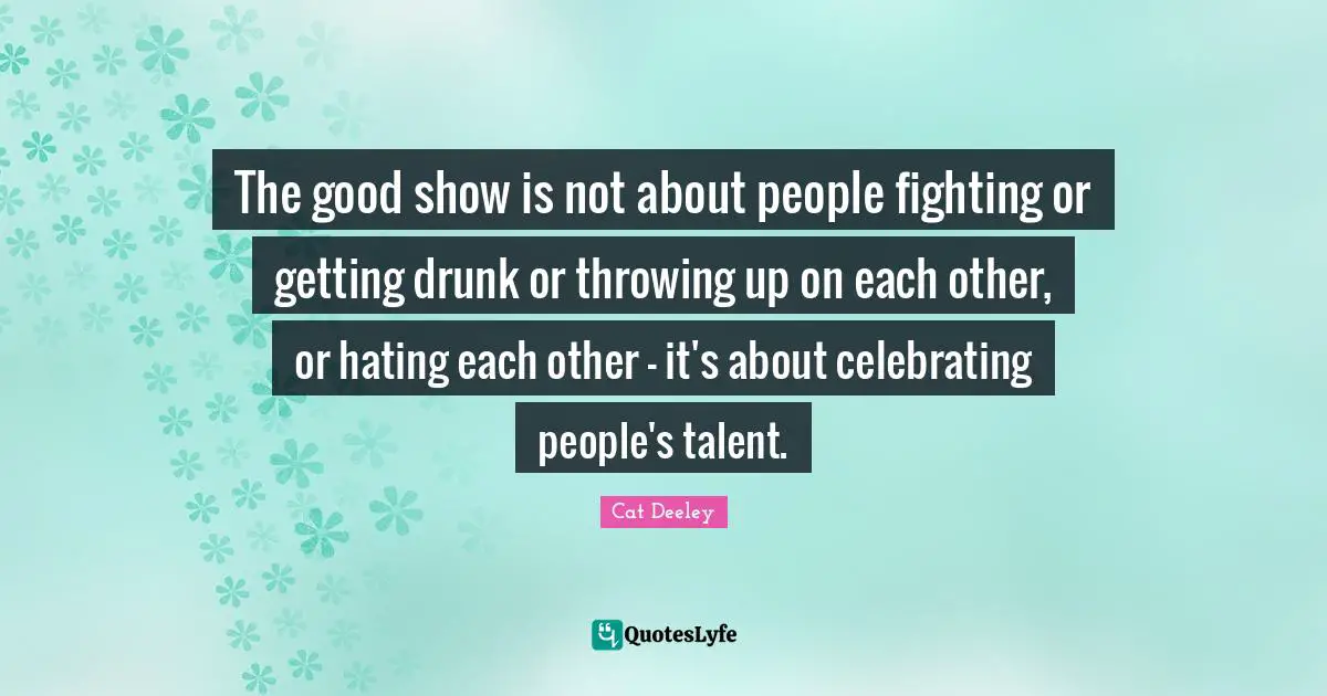 Getting Drunk Quotes: "The good show is not about people fighting or getting drunk or throwing up on each other, or hating each other - it's about celebrating people's talent."