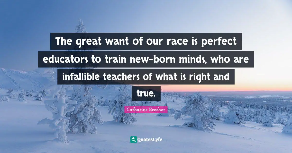 The great want of our race is perfect educators to train new-born minds, who are infallible teachers of what is right and true.