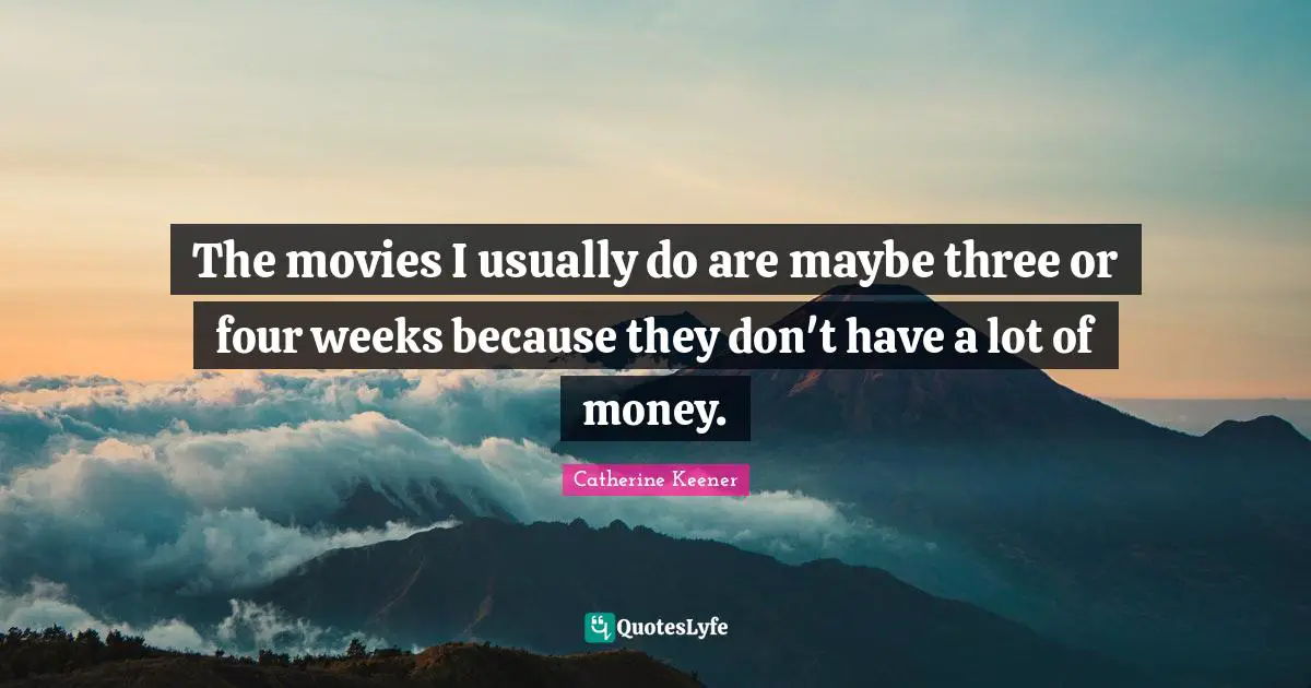 The movies I usually do are maybe three or four weeks because they don't have a lot of money.