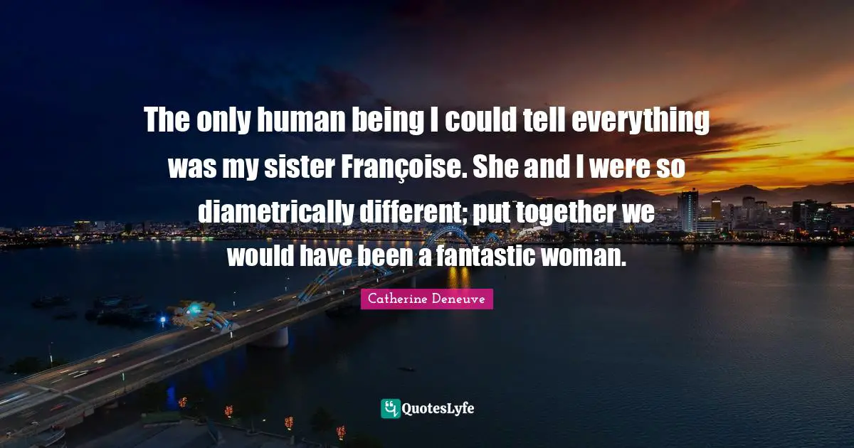 The only human being I could tell everything was my sister Françoise. She and I were so diametrically different; put together we would have been a fantastic woman.