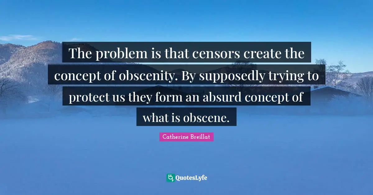 The problem is that censors create the concept of obscenity. By supposedly trying to protect us they form an absurd concept of what is obscene.
