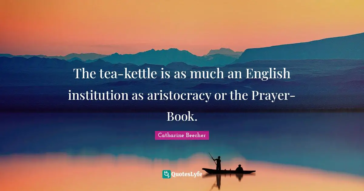 The tea-kettle is as much an English institution as aristocracy or the Prayer-Book.