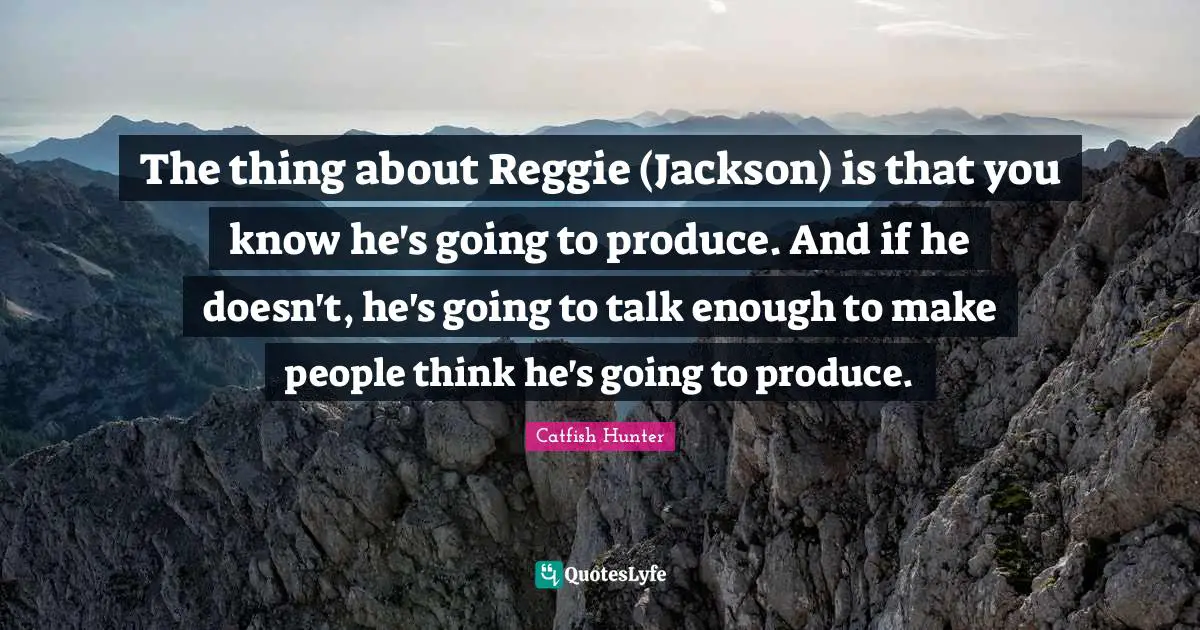The thing about Reggie (Jackson) is that you know he's going to produce. And if he doesn't, he's going to talk enough to make people think he's going to produce.
