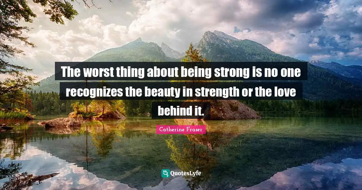 The worst thing about being strong is no one recognizes the beauty in strength or the love behind it.