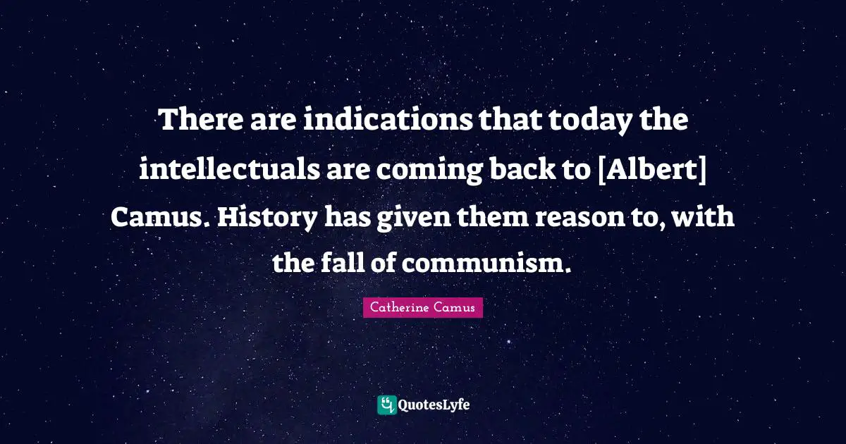 There are indications that today the intellectuals are coming back to [Albert] Camus. History has given them reason to, with the fall of communism.