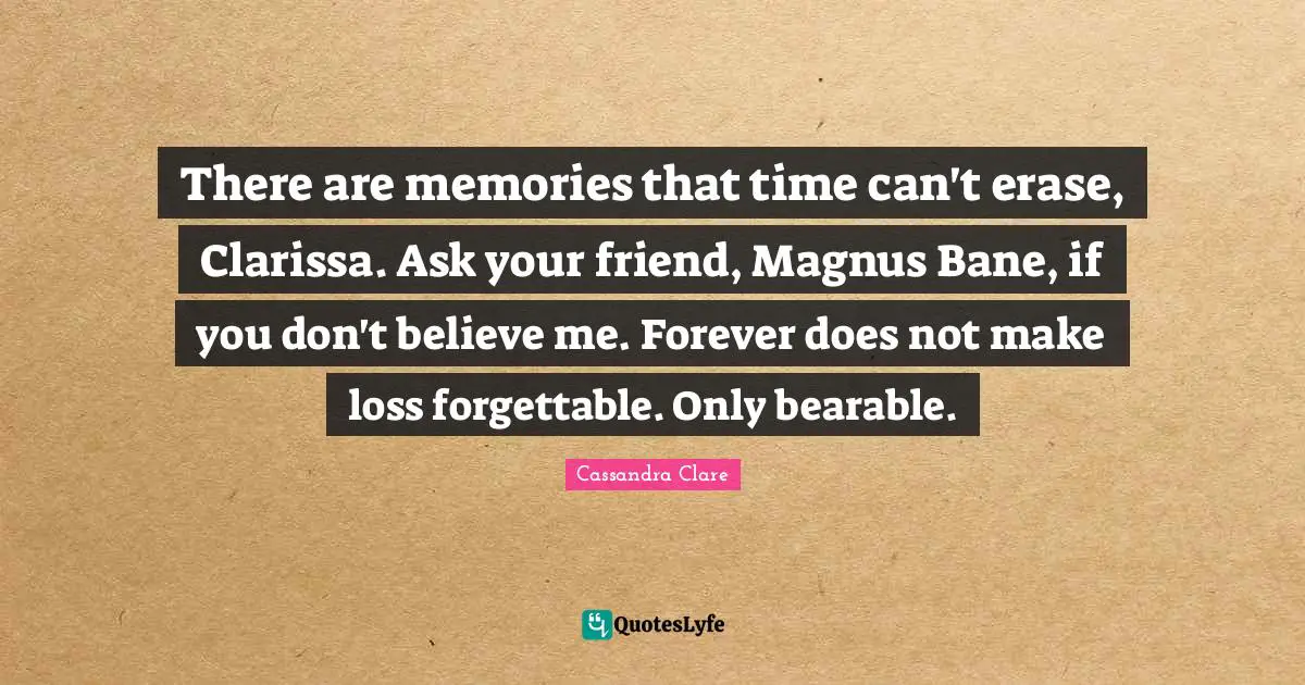 There are memories that time can't erase, Clarissa. Ask your friend, Magnus Bane, if you don't believe me. Forever does not make loss forgettable. Only bearable.