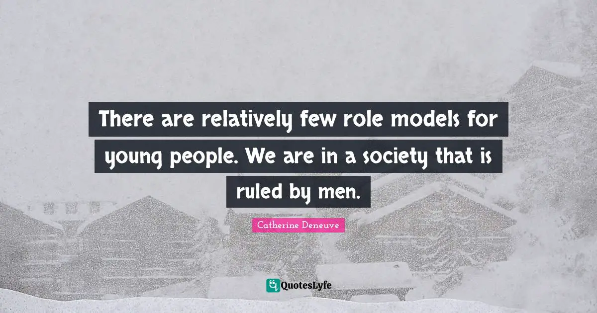 There are relatively few role models for young people. We are in a society that is ruled by men.