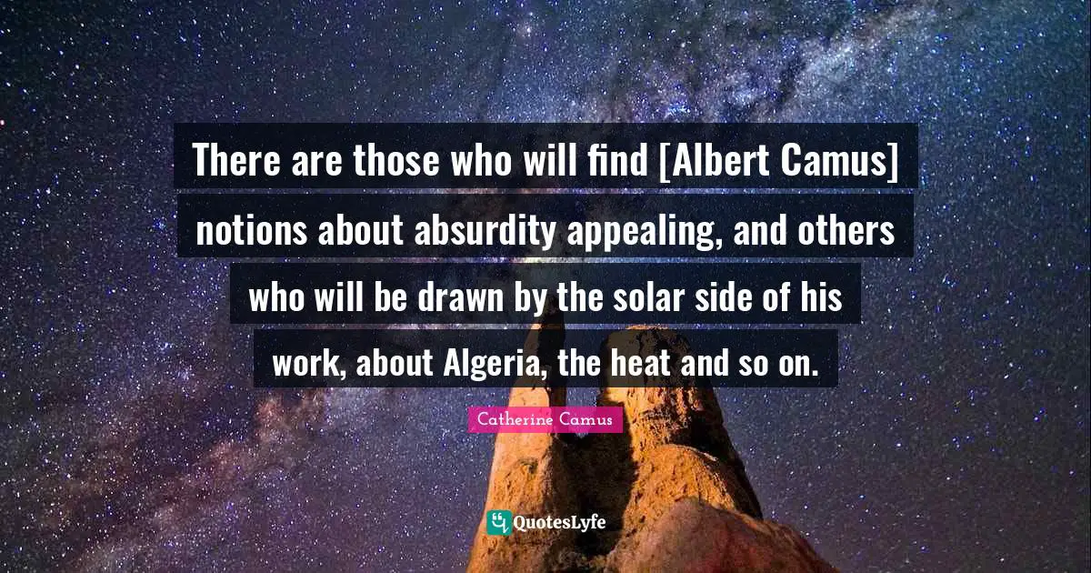 There are those who will find [Albert Camus] notions about absurdity appealing, and others who will be drawn by the solar side of his work, about Algeria, the heat and so on.