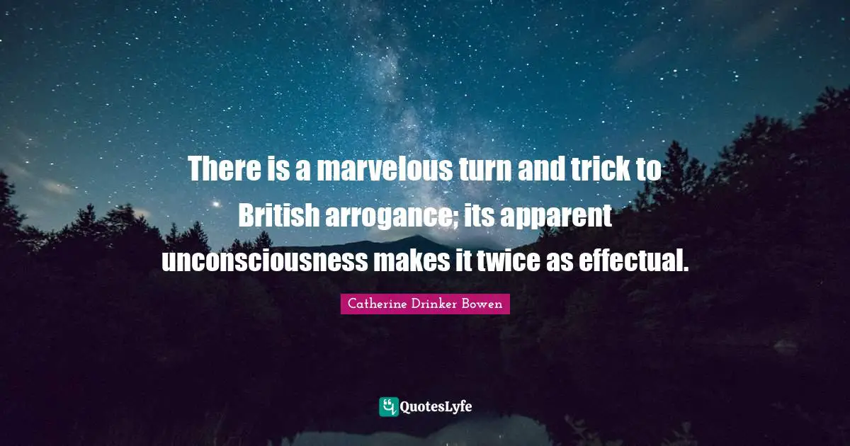 There is a marvelous turn and trick to British arrogance; its apparent unconsciousness makes it twice as effectual.