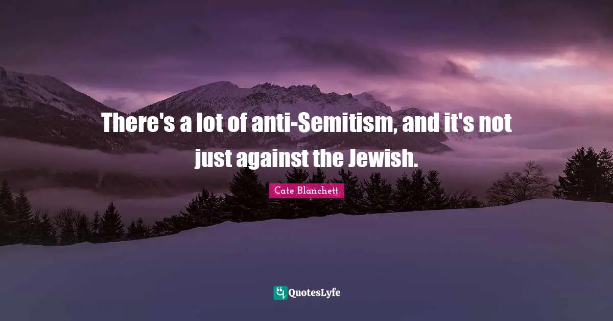 There's a lot of anti-Semitism, and it's not just against the Jewish.