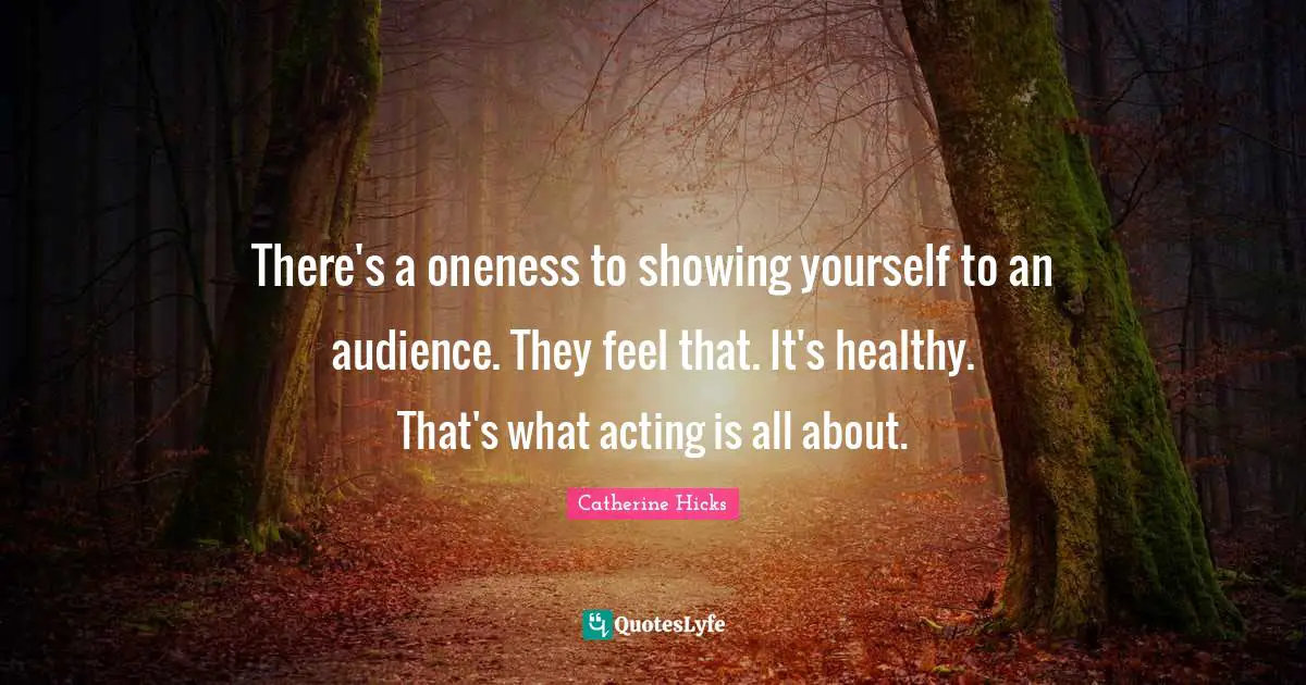 There's a oneness to showing yourself to an audience. They feel that. It's healthy. That's what acting is all about.