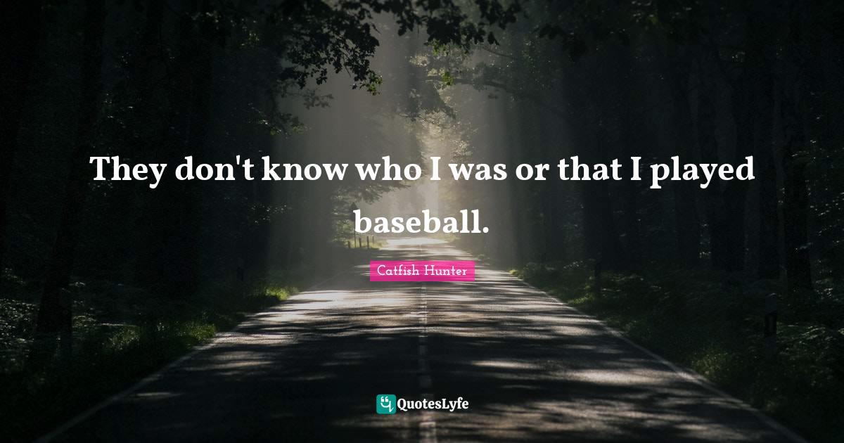 They don't know who I was or that I played baseball.... Quote by