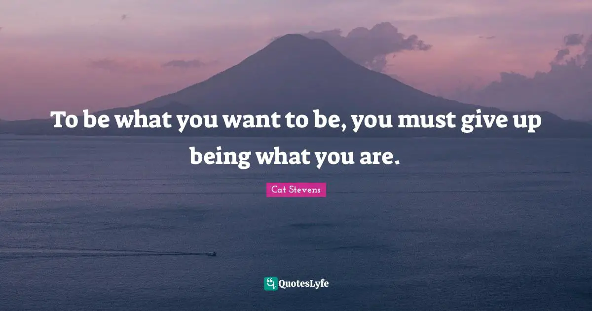 To be what you want to be, you must give up being what you are.