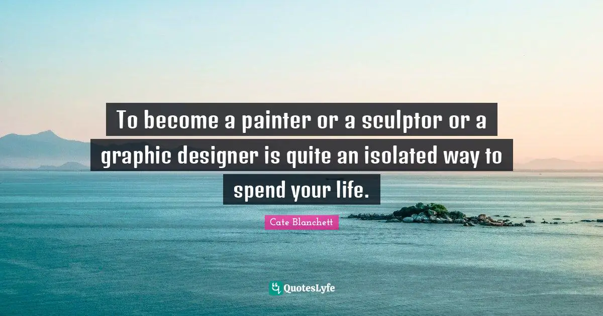 To become a painter or a sculptor or a graphic designer is quite an isolated way to spend your life.
