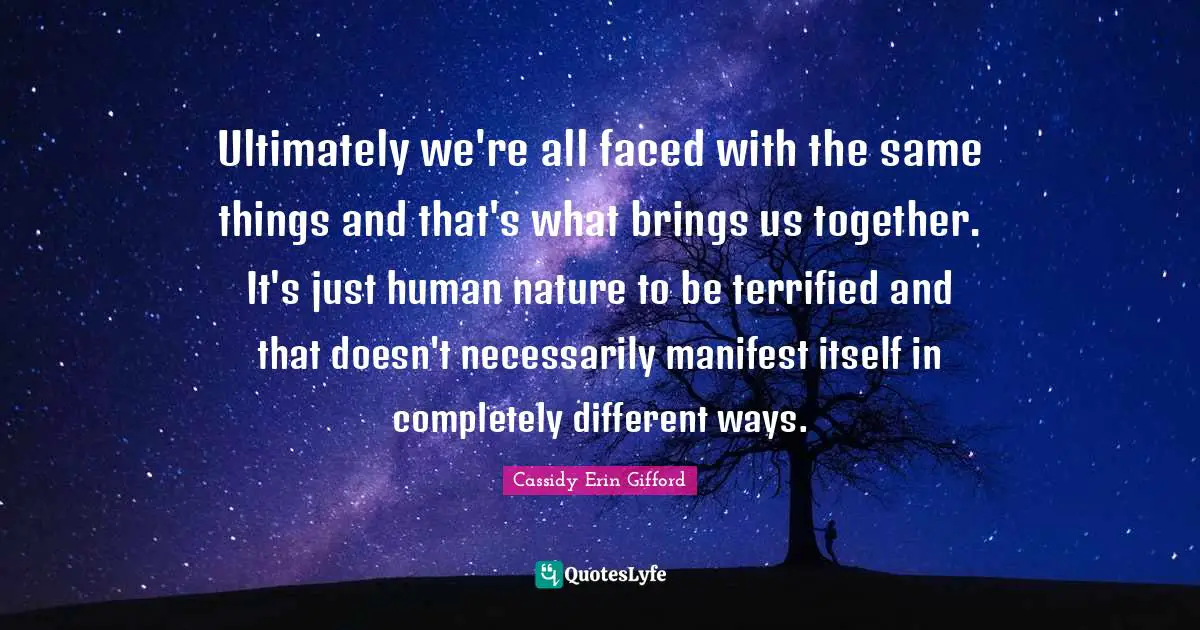 Cassidy Erin Gifford Quotes: "Ultimately we're all faced with the same things and that's what brings us together. It's just human nature to be terrified and that doesn't necessarily manifest itself in completely different ways."
