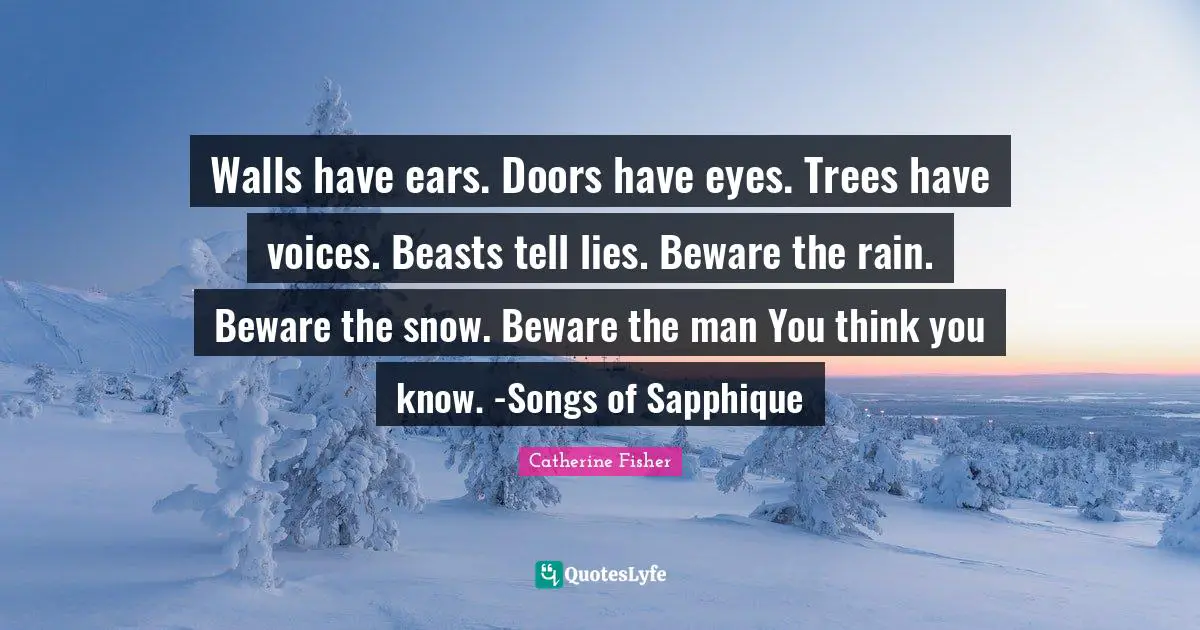 Walls have ears. Doors have eyes. Trees have voices. Beasts tell lies. Beware the rain. Beware the snow. Beware the man You think you know. -Songs of Sapphique