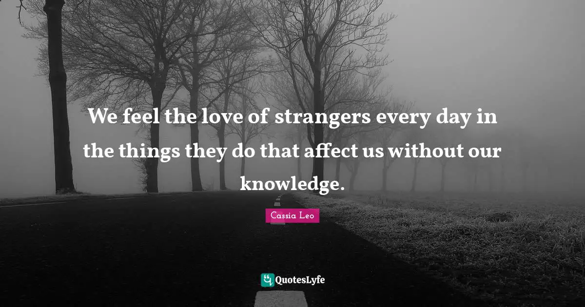 We feel the love of strangers every day in the things they do that affect us without our knowledge.