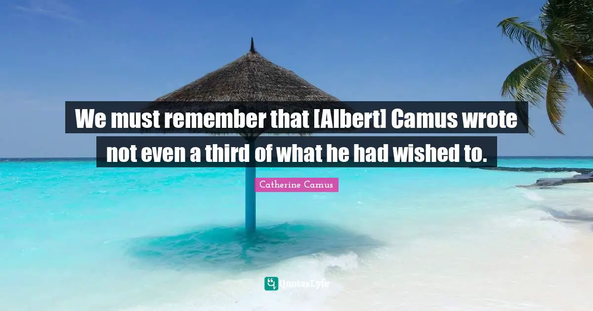 We must remember that [Albert] Camus wrote not even a third of what he had wished to.