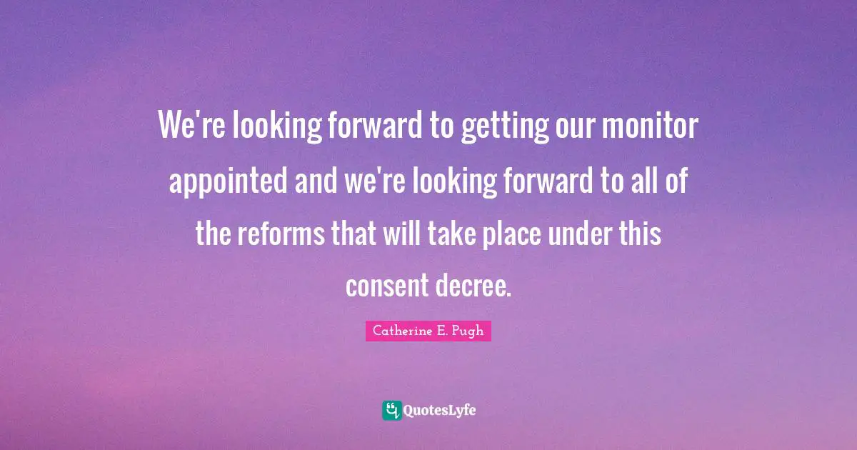 We're looking forward to getting our monitor appointed and we're looking forward to all of the reforms that will take place under this consent decree.