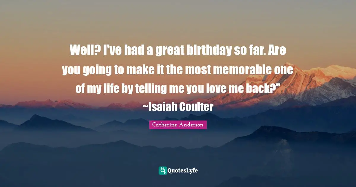 Catherine Anderson Quotes: "Well? I've had a great birthday so far. Are you going to make it the most memorable one of my life by telling me you love me back?" ~Isaiah Coulter"