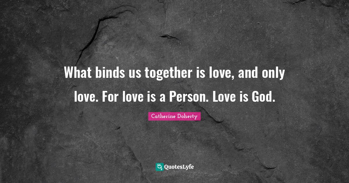 What binds us together is love, and only love. For love is a Person. L
