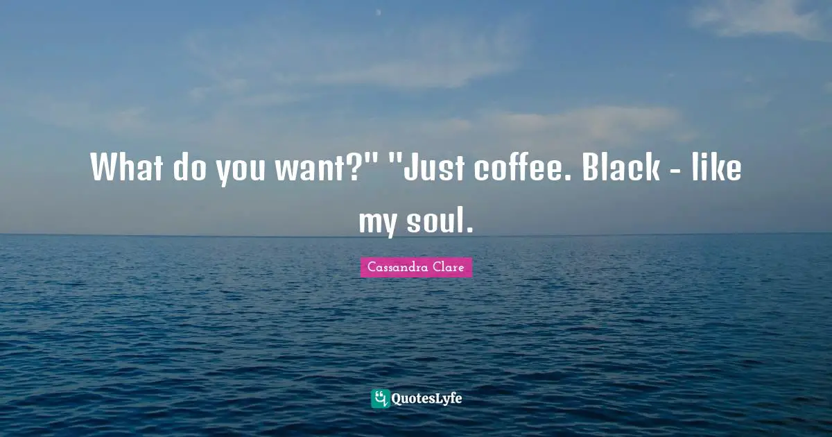 What do you want?" "Just coffee. Black - like my soul.