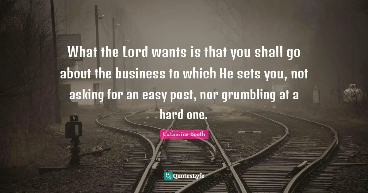 What the Lord wants is that you shall go about the business to which He sets you, not asking for an easy post, nor grumbling at a hard one.