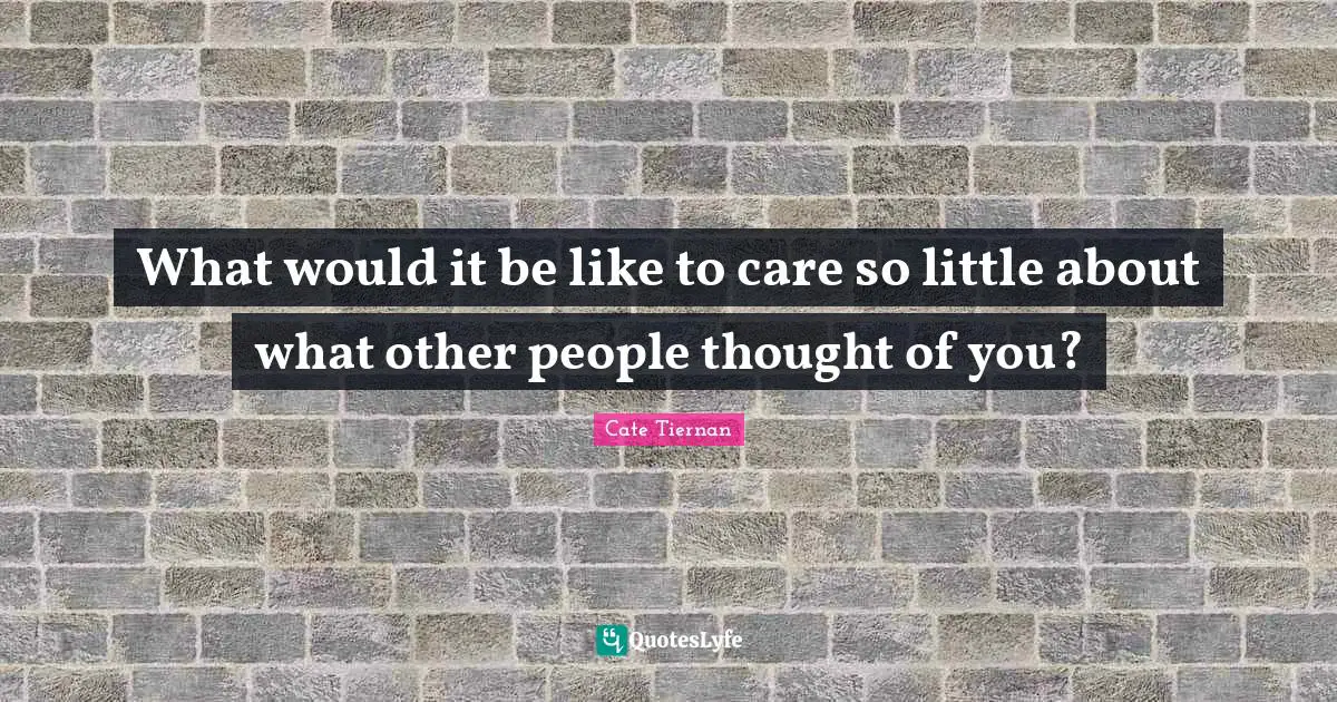 What would it be like to care so little about what other people thought of you?