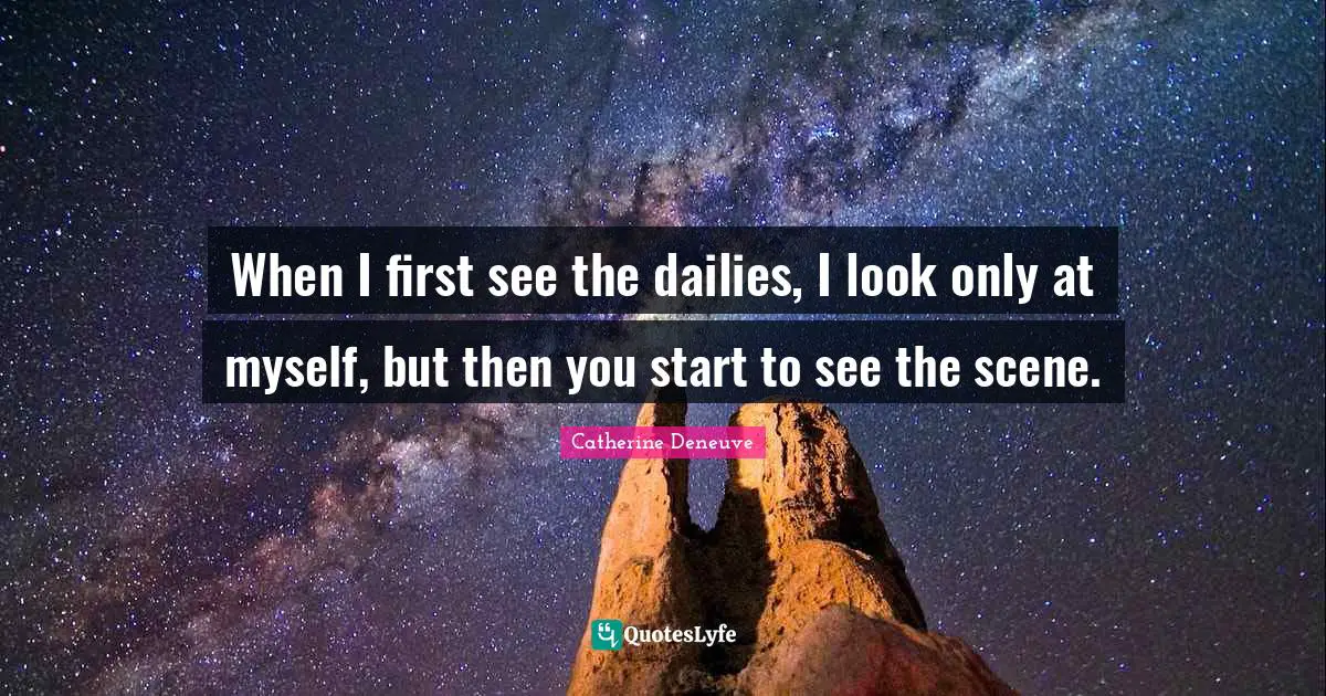 When I first see the dailies, I look only at myself, but then you start to see the scene.