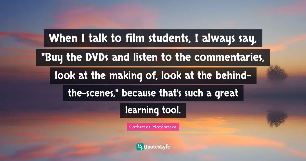 When I talk to film students, I always say, "Buy the DVDs and listen to the commentaries, look at the making of, look at the behind-the-scenes," because that's such a great learning tool.