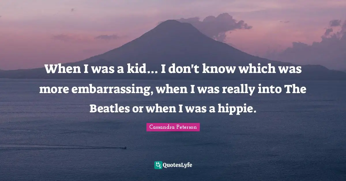 When I was a kid... I don't know which was more embarrassing, when I was really into The Beatles or when I was a hippie.