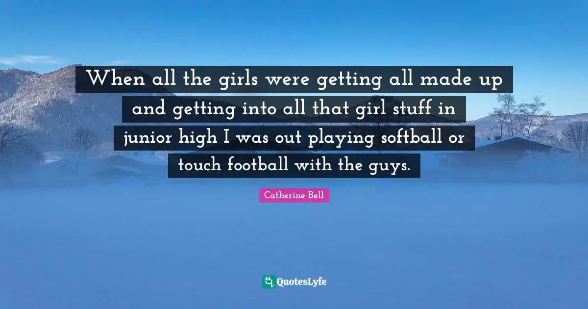 When all the girls were getting all made up and getting into all that girl stuff in junior high I was out playing softball or touch football with the guys.