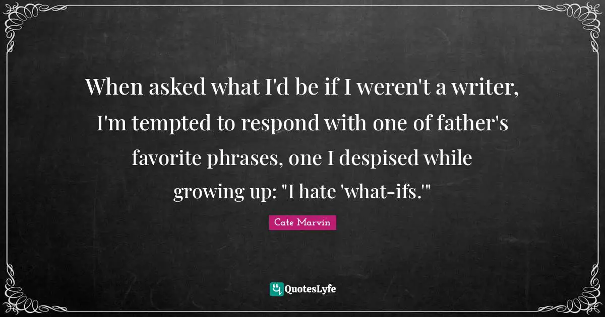 When asked what I'd be if I weren't a writer, I'm tempted to respond with one of father's favorite phrases, one I despised while growing up: "I hate 'what-ifs.'"