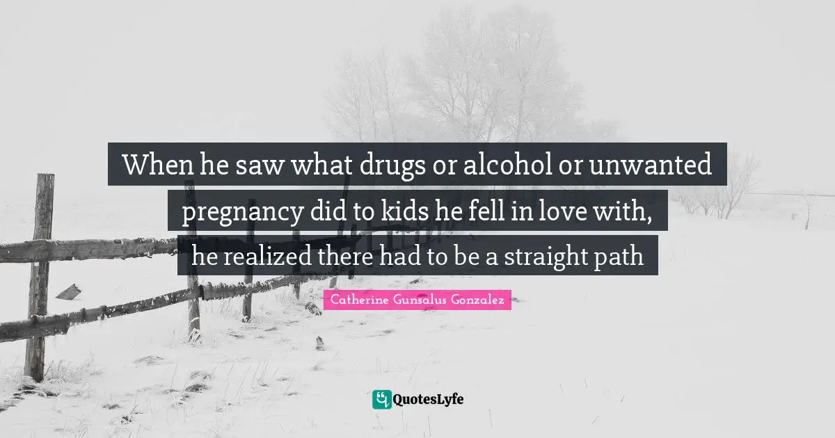 Pregnancy Quotes: "When he saw what drugs or alcohol or unwanted pregnancy did to kids he fell in love with, he realized there had to be a straight path"
