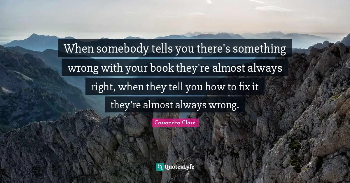 When somebody tells you there's something wrong with your book they're almost always right, when they tell you how to fix it they're almost always wrong.