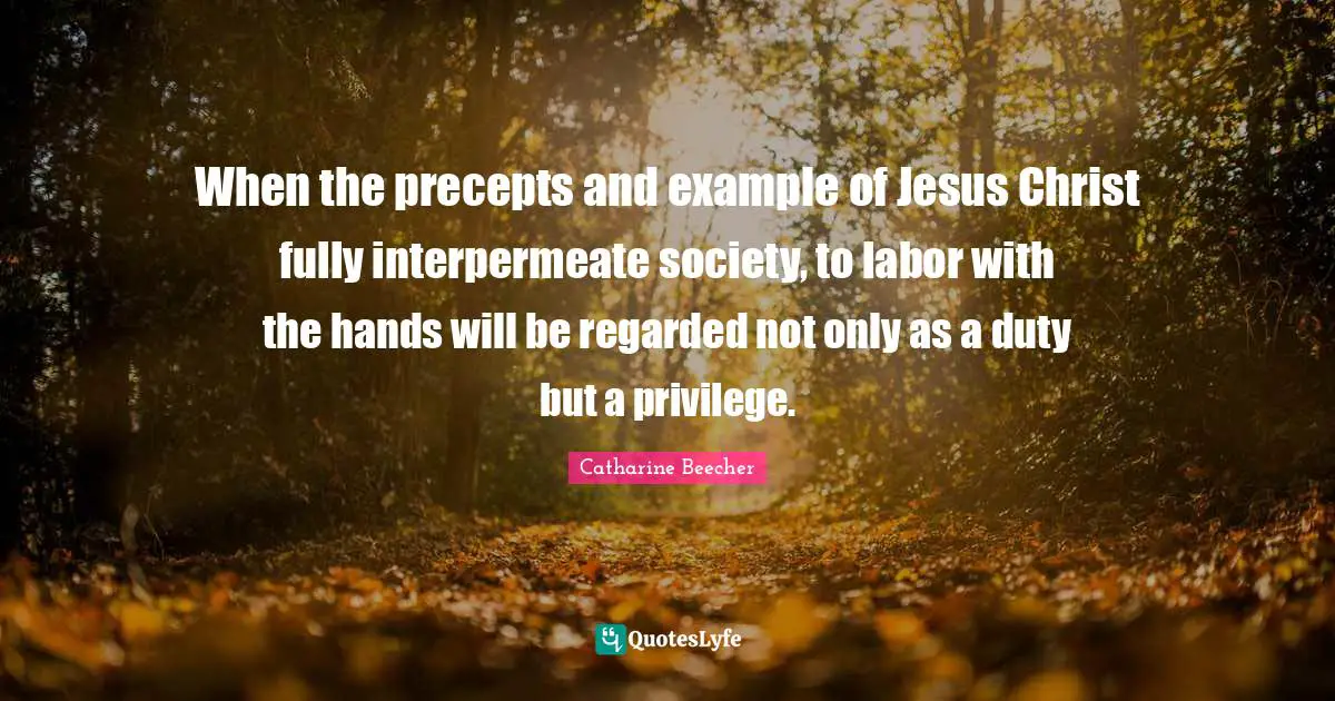 When the precepts and example of Jesus Christ fully interpermeate society, to labor with the hands will be regarded not only as a duty but a privilege.